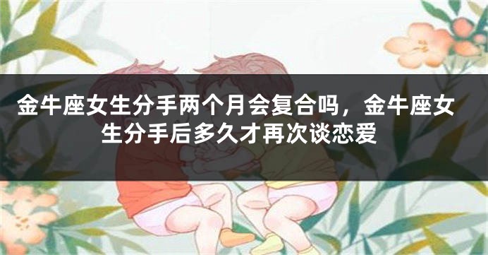 金牛座女生分手两个月会复合吗，金牛座女生分手后多久才再次谈恋爱
