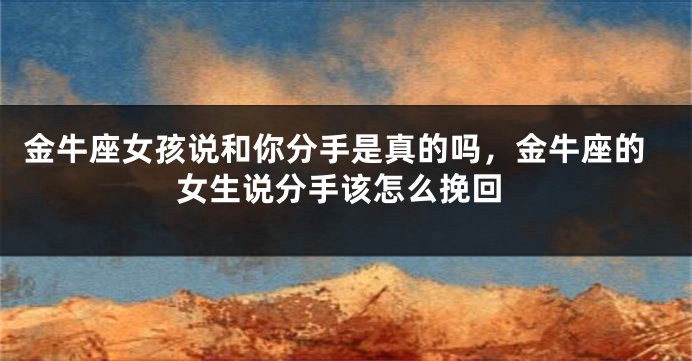 金牛座女孩说和你分手是真的吗，金牛座的女生说分手该怎么挽回