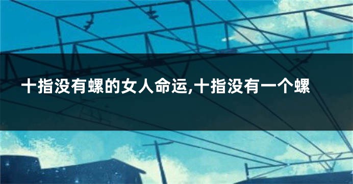 十指没有螺的女人命运,十指没有一个螺