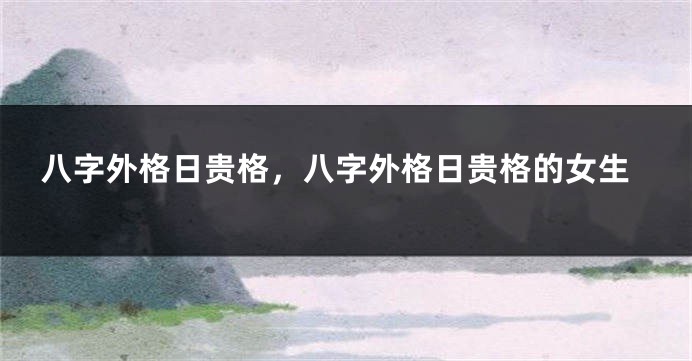 八字外格日贵格，八字外格日贵格的女生