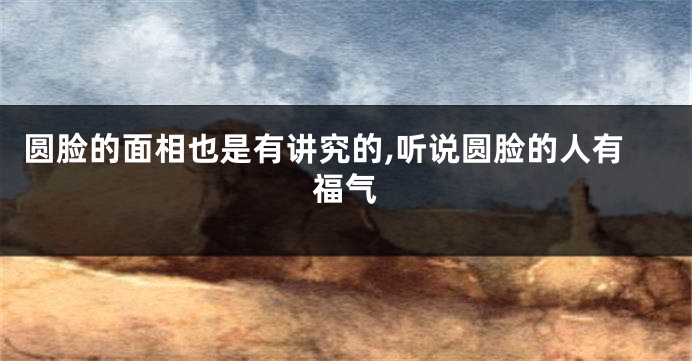 圆脸的面相也是有讲究的,听说圆脸的人有福气
