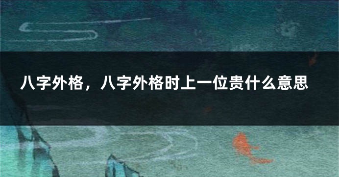 八字外格，八字外格时上一位贵什么意思