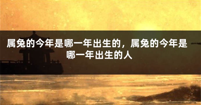 属兔的今年是哪一年出生的，属兔的今年是哪一年出生的人