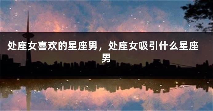 处座女喜欢的星座男，处座女吸引什么星座男