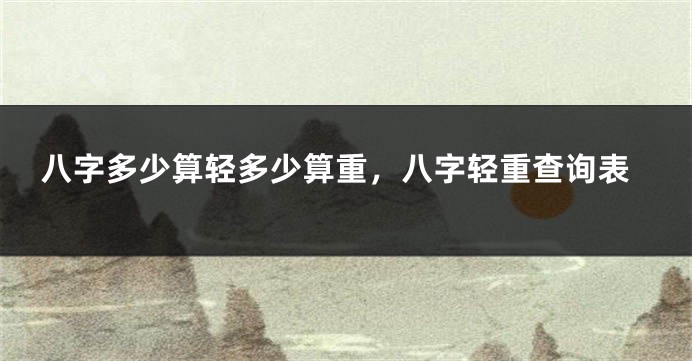 八字多少算轻多少算重，八字轻重查询表