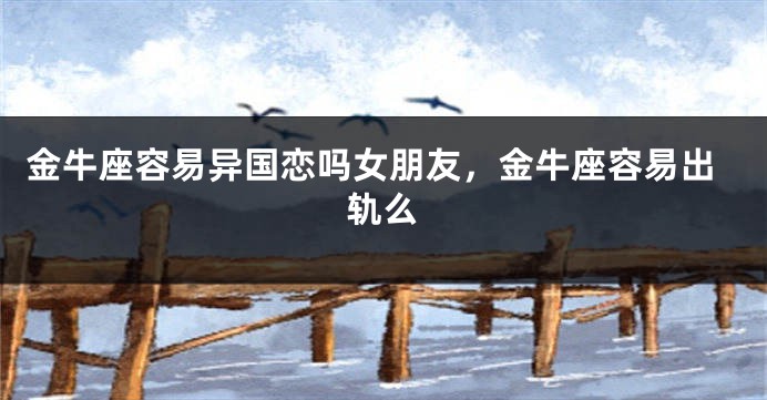金牛座容易异国恋吗女朋友，金牛座容易出轨么