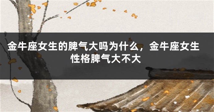 金牛座女生的脾气大吗为什么，金牛座女生性格脾气大不大