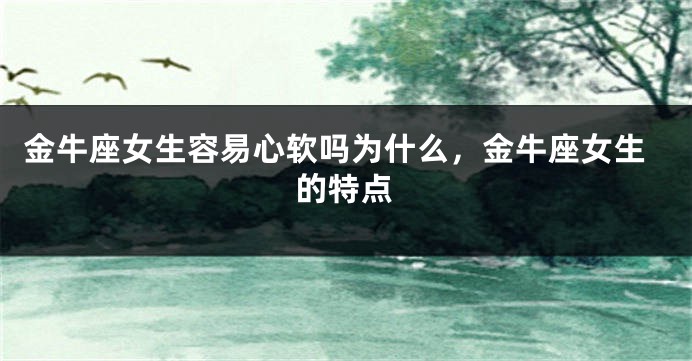 金牛座女生容易心软吗为什么，金牛座女生的特点