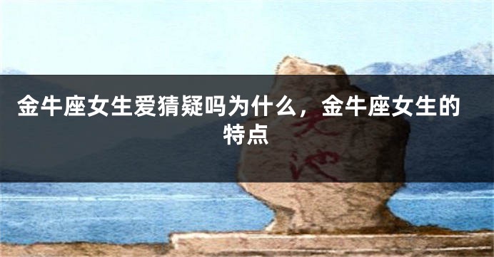 金牛座女生爱猜疑吗为什么，金牛座女生的特点