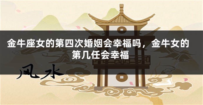 金牛座女的第四次婚姻会幸福吗，金牛女的第几任会幸福