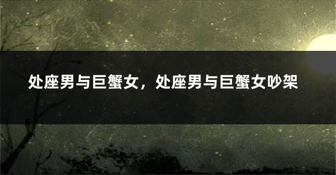 处座男与巨蟹女，处座男与巨蟹女吵架