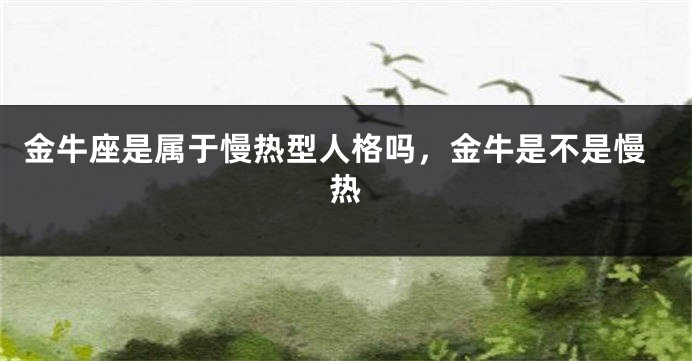 金牛座是属于慢热型人格吗，金牛是不是慢热