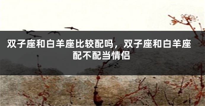 双子座和白羊座比较配吗，双子座和白羊座配不配当情侣