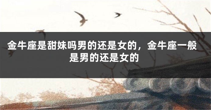 金牛座是甜妹吗男的还是女的，金牛座一般是男的还是女的