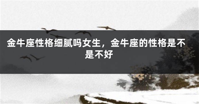 金牛座性格细腻吗女生，金牛座的性格是不是不好