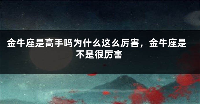 金牛座是高手吗为什么这么厉害，金牛座是不是很厉害