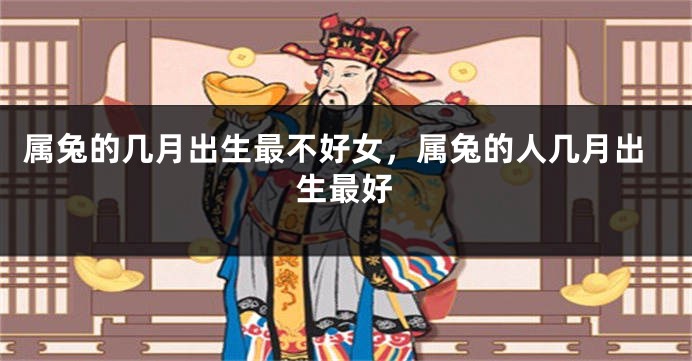 属兔的几月出生最不好女,属兔的人几月出生最好