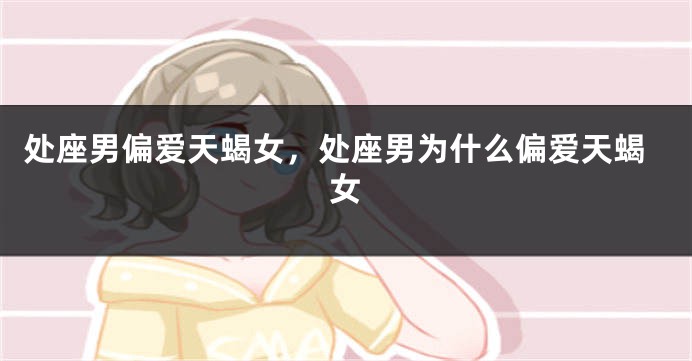 处座男偏爱天蝎女，处座男为什么偏爱天蝎女