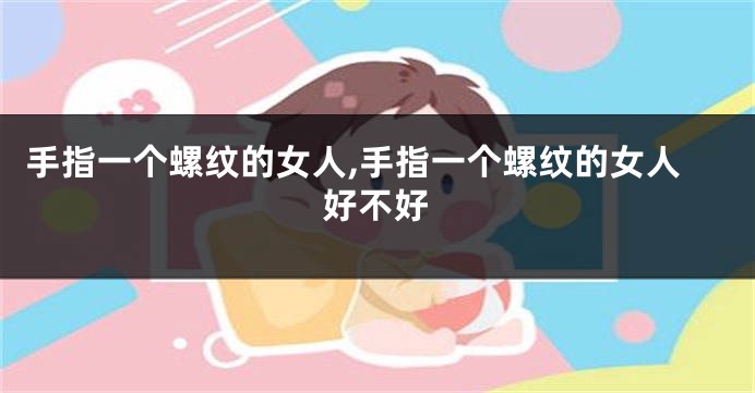 手指一个螺纹的女人,手指一个螺纹的女人好不好