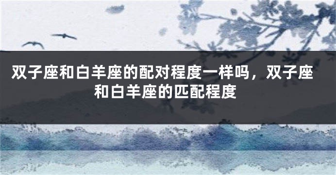 双子座和白羊座的配对程度一样吗,双子座和白羊座的匹配程度