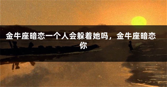 金牛座暗恋一个人会躲着她吗，金牛座暗恋你