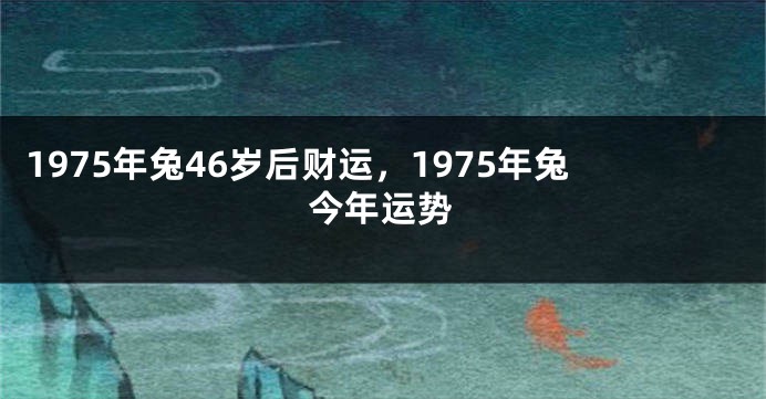 1975年兔46岁后财运，1975年兔今年运势