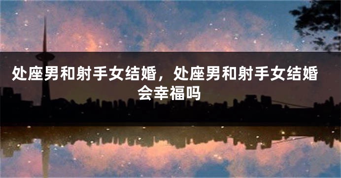 处座男和射手女结婚，处座男和射手女结婚会幸福吗