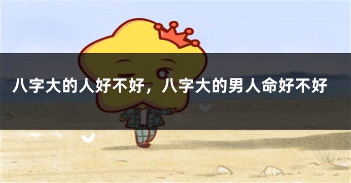 八字大的人好不好，八字大的男人命好不好