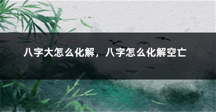 八字大怎么化解，八字怎么化解空亡