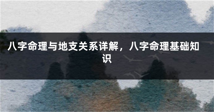 八字命理与地支关系详解，八字命理基础知识