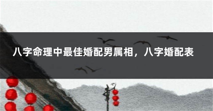 八字命理中最佳婚配男属相，八字婚配表