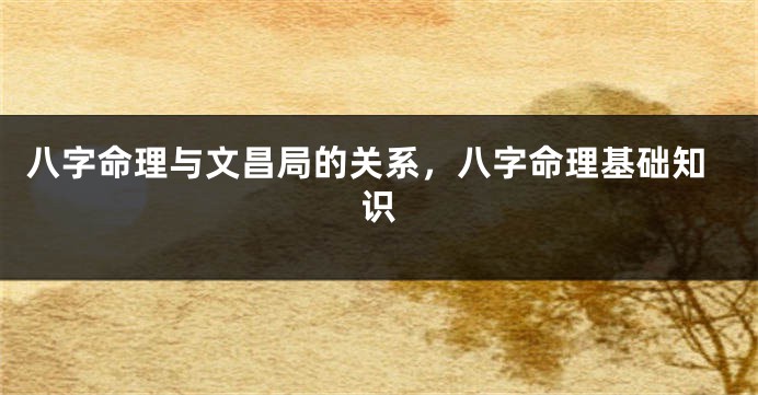 八字命理与文昌局的关系，八字命理基础知识