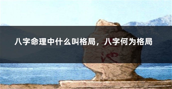 八字命理中什么叫格局，八字何为格局