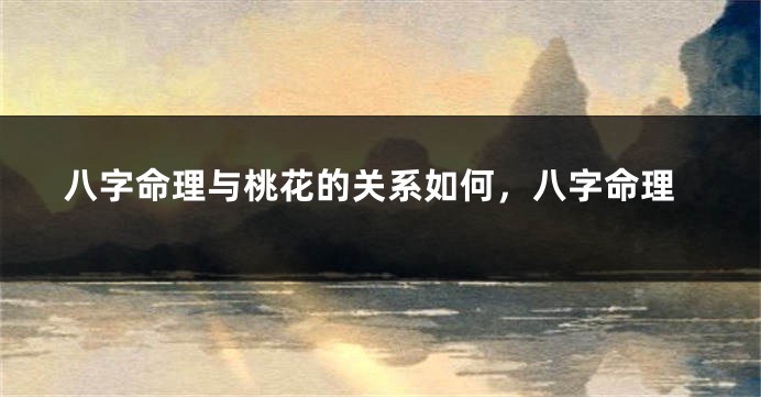 八字命理与桃花的关系如何，八字命理