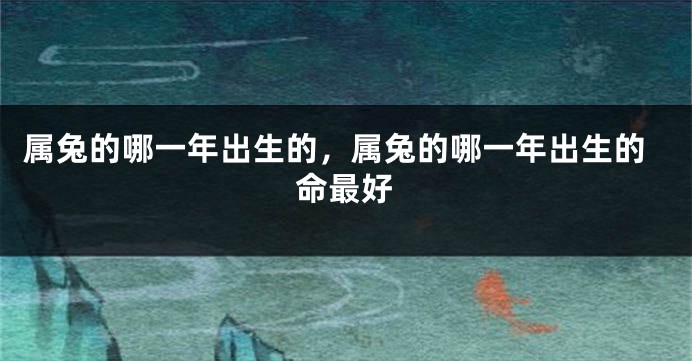 属兔的哪一年出生的，属兔的哪一年出生的命最好