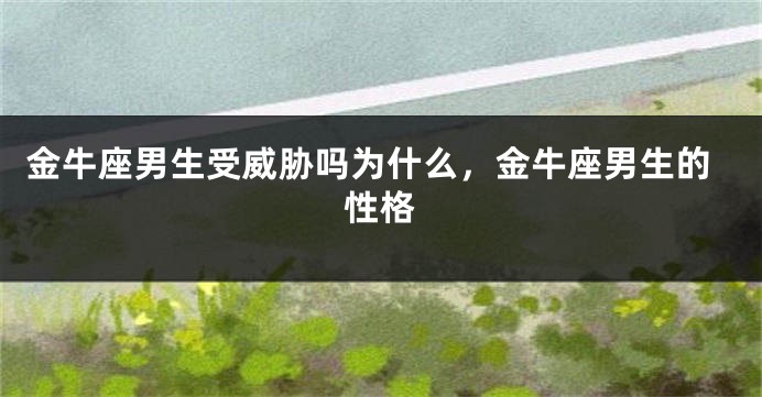 金牛座男生受威胁吗为什么，金牛座男生的性格