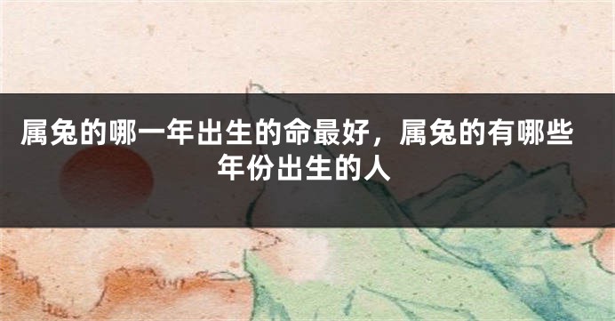 属兔的哪一年出生的命最好，属兔的有哪些年份出生的人