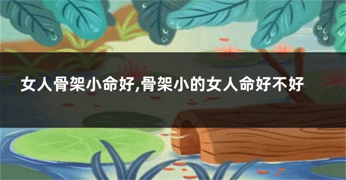 女人骨架小命好,骨架小的女人命好不好