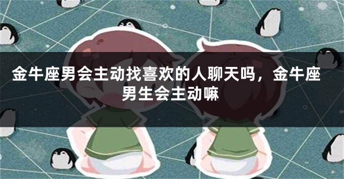 金牛座男会主动找喜欢的人聊天吗，金牛座男生会主动嘛