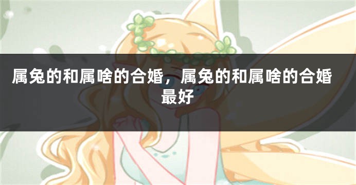 属兔的和属啥的合婚，属兔的和属啥的合婚最好