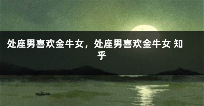 处座男喜欢金牛女，处座男喜欢金牛女 知乎