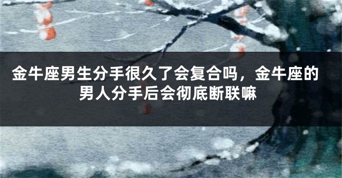 金牛座男生分手很久了会复合吗，金牛座的男人分手后会彻底断联嘛
