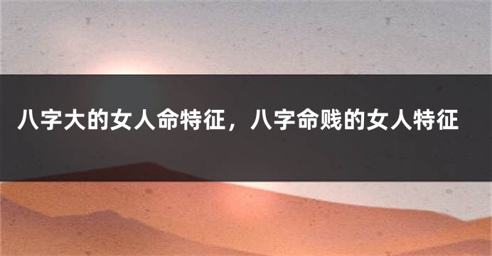 八字大的女人命特征，八字命贱的女人特征