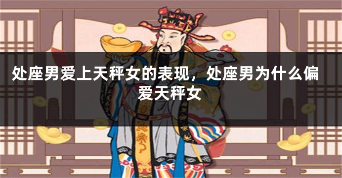 处座男爱上天秤女的表现，处座男为什么偏爱天秤女
