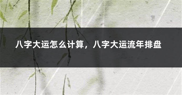 八字大运怎么计算，八字大运流年排盘