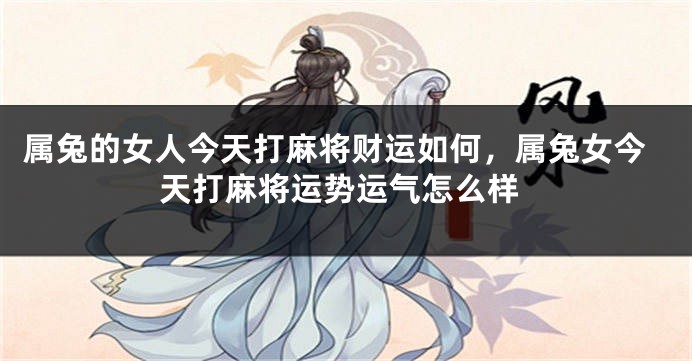 属兔的女人今天打麻将财运如何，属兔女今天打麻将运势运气怎么样