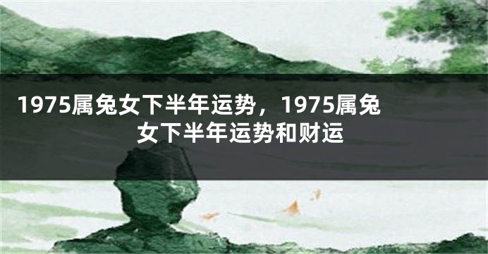 1975属兔女下半年运势，1975属兔女下半年运势和财运
