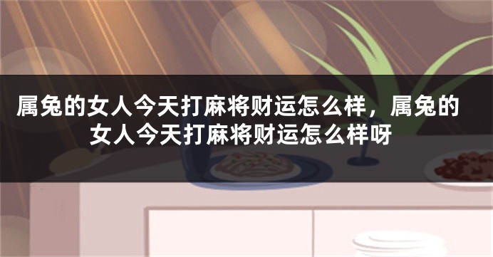 属兔的女人今天打麻将财运怎么样，属兔的女人今天打麻将财运怎么样呀