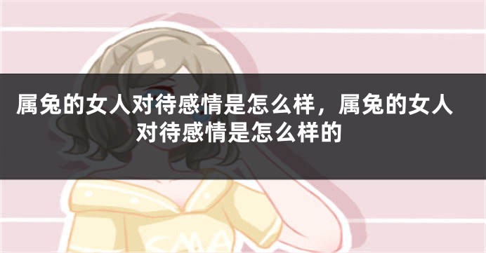 属兔的女人对待感情是怎么样，属兔的女人对待感情是怎么样的