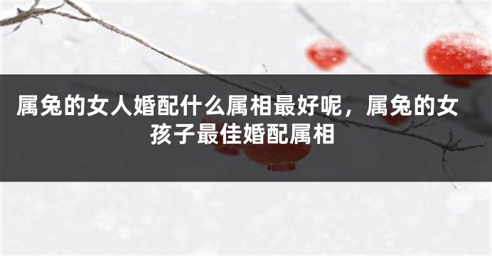 属兔的女人婚配什么属相最好呢，属兔的女孩子最佳婚配属相